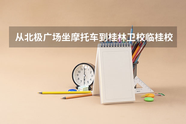从北极广场坐摩托车到桂林卫校临桂校区怎么去