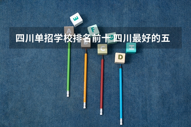 四川单招学校排名前十 四川最好的五个大专单招,四川好一点的单招专科大学