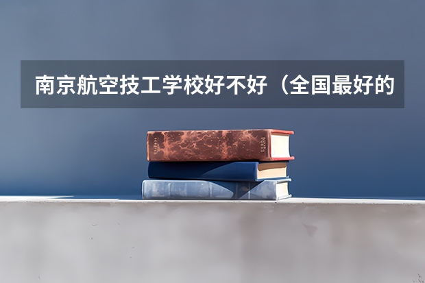南京航空技工学校好不好（全国最好的建筑类专科有那些院校?）