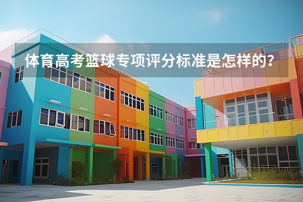 体育高考篮球专项评分标准是怎样的? 关于大学篮球特招。