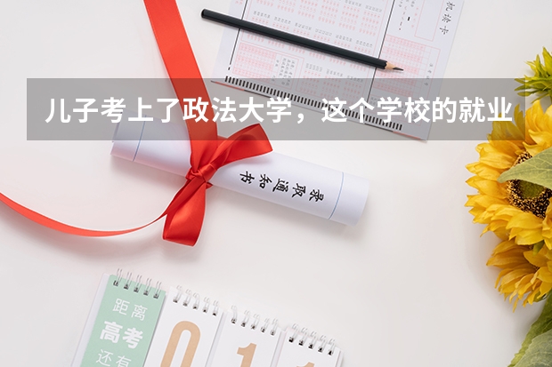 儿子考上了政法大学，这个学校的就业前景好不好？ 四川专科学校排名