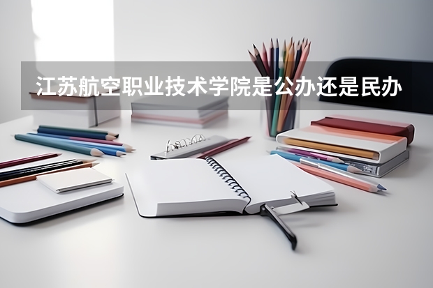 江苏航空职业技术学院是公办还是民办 江苏煤电技师学院是公立还是私立