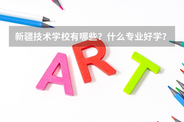 新疆技术学校有哪些?什么专业好学?