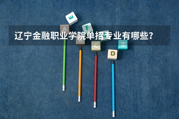 辽宁金融职业学院单招专业有哪些？
