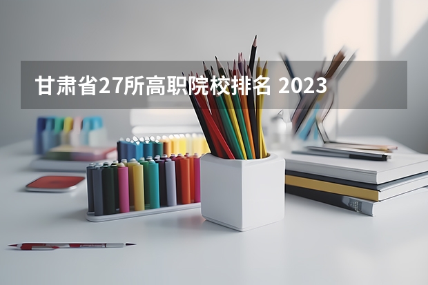 甘肃省27所高职院校排名 2023甘肃专科录取时间