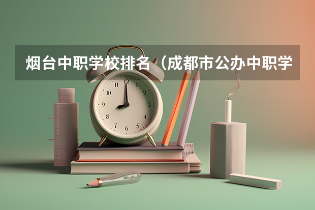 烟台中职学校排名（成都市公办中职学校排名榜）
