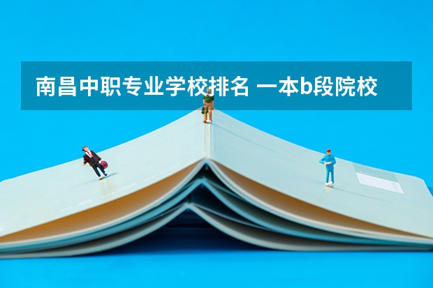 南昌中职专业学校排名 一本b段院校在辽宁的最低录取分数线