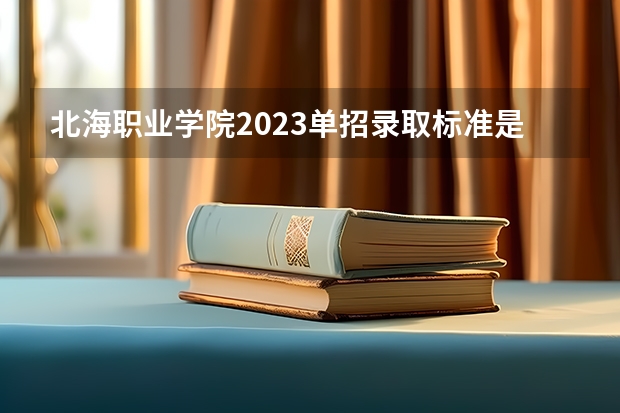 北海职业学院2023单招录取标准是什么