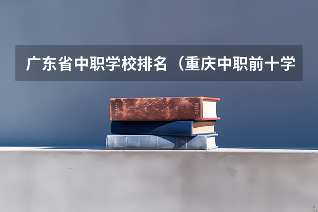 广东省中职学校排名（重庆中职前十学校排名）