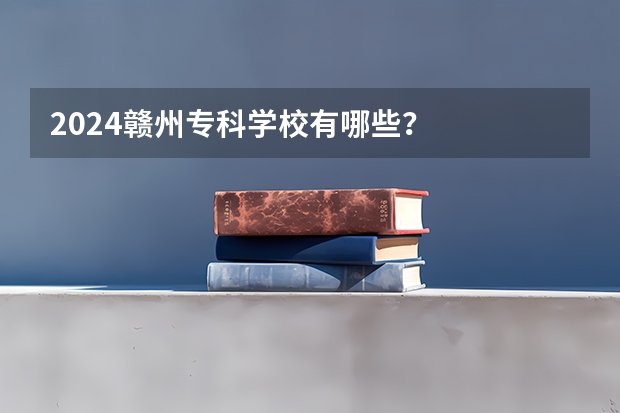 2024赣州专科学校有哪些?