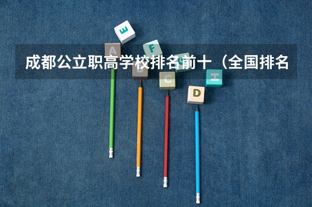 成都公立职高学校排名前十（全国排名前十的专科高职院校）