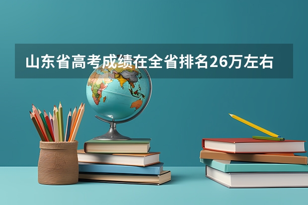 山东省高考成绩在全省排名26万左右能报什么学校？
