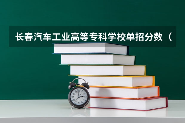 长春汽车工业高等专科学校单招分数（一汽高专单招分数）