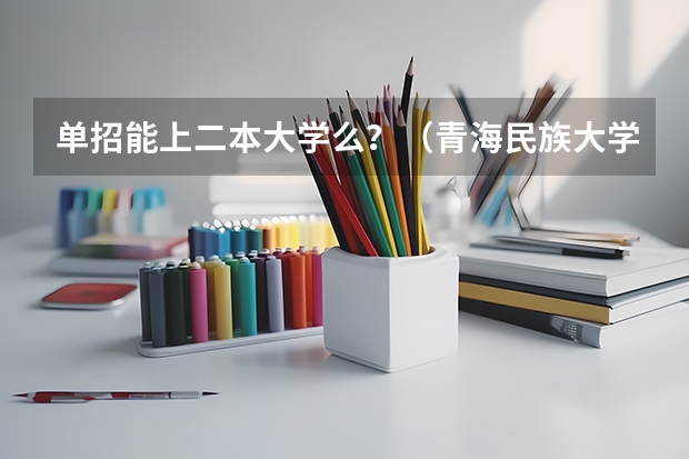 单招能上二本大学么?(青海民族大学体育单招录取分数线)