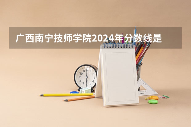 广西南宁技师学院2024年分数线是多少