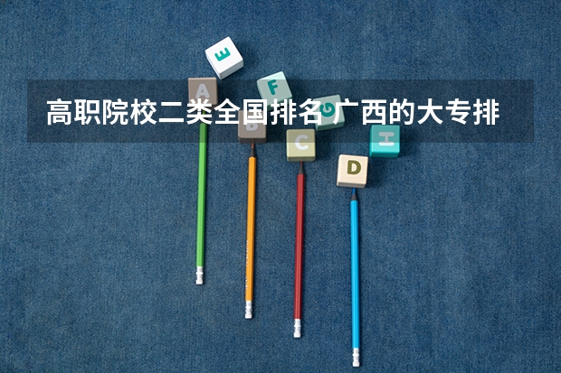 高职院校二类全国排名 广西的大专排名