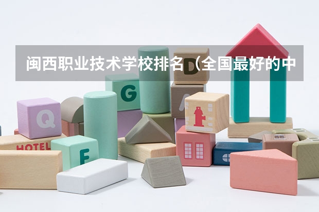 闽西职业技术学校排名(全国最好的中专学校排名)