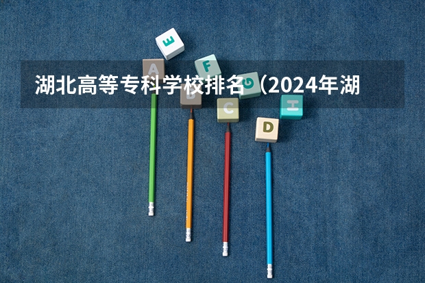 湖北高等专科学校排名（2024年湖北省高职院校排名，武汉职业技术学院第一，湖北职业技术学院第三）