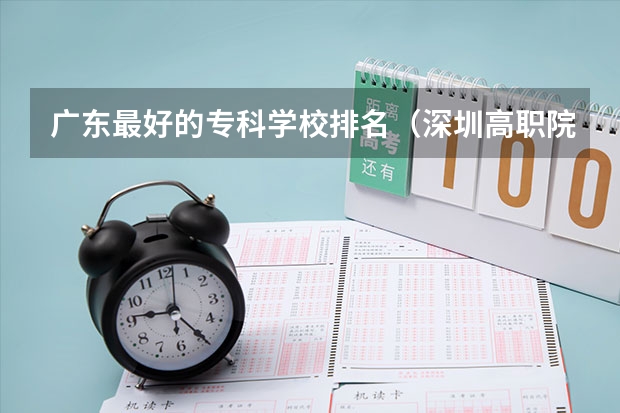 广东最好的专科学校排名（深圳高职院校排名）