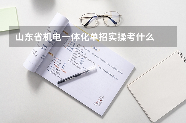 山东省机电一体化单招实操考什么