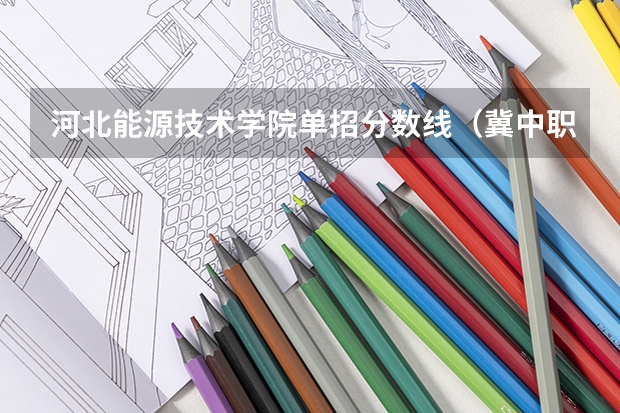 河北能源技术学院单招分数线（冀中职业学院单招分数线）