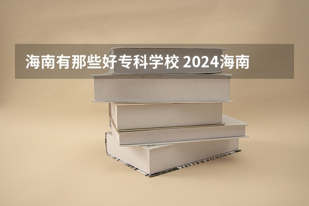 海南有那些好专科学校 2024海南省民办大学排名，三亚学院第一，海口经济学院第二