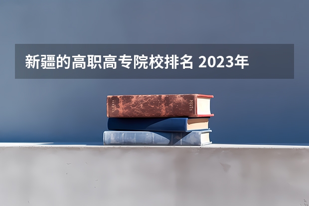 新疆的高职高专院校排名 2023年新疆专科院校最新排名
