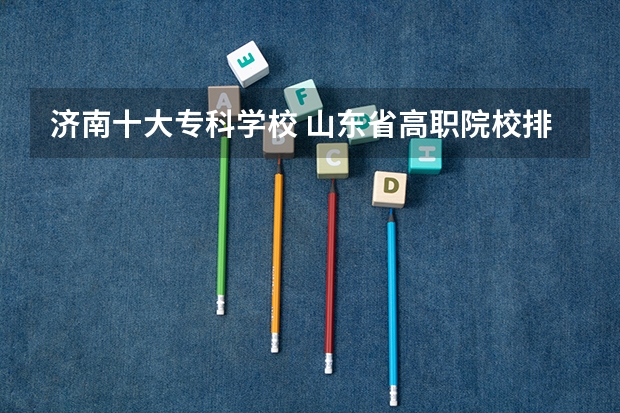 济南十大专科学校 山东省高职院校排名