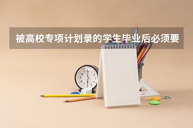 被高校专项计划录的学生毕业后必须要回生源地工作吗？农村单招对专业