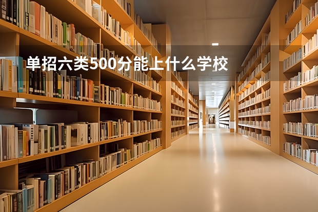 单招六类500分能上什么学校