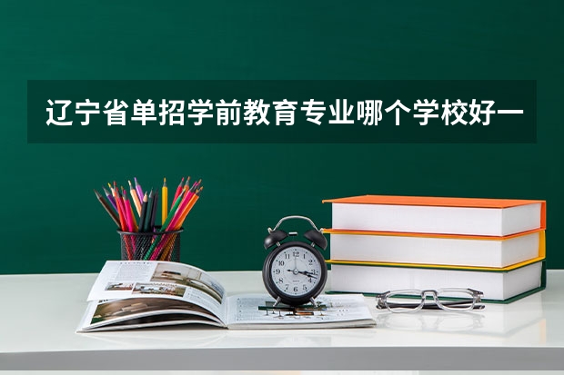 辽宁省单招学前教育专业哪个学校好一点