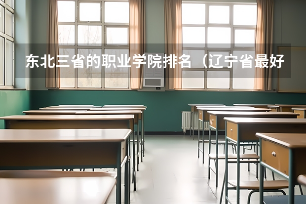 东北三省的职业学院排名（辽宁省最好的专科学校。）