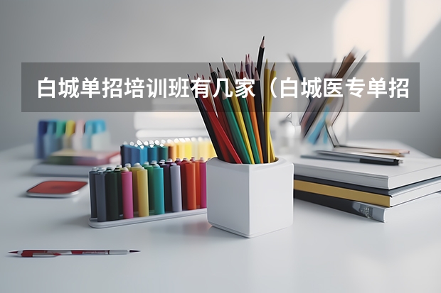 白城单招培训班有几家(白城医专单招分数线2023:489分。?)