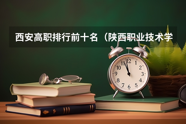 西安高职排行前十名（陕西职业技术学校排名前十的学校）