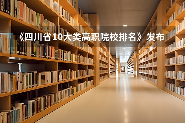 《四川省10大类高职院校排名》发布！快来看看有没你心仪的一所？（四川高职院校排名）