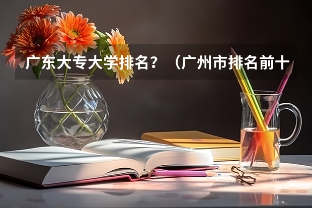 广东大专大学排名？（广州市排名前十的高职大专）