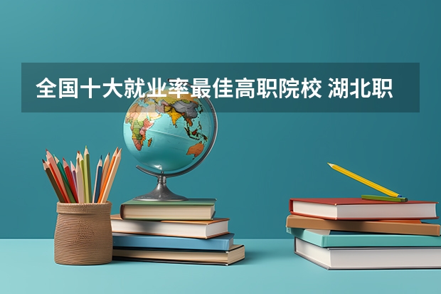 全国十大就业率最佳高职院校 湖北职业技术学院专业排名