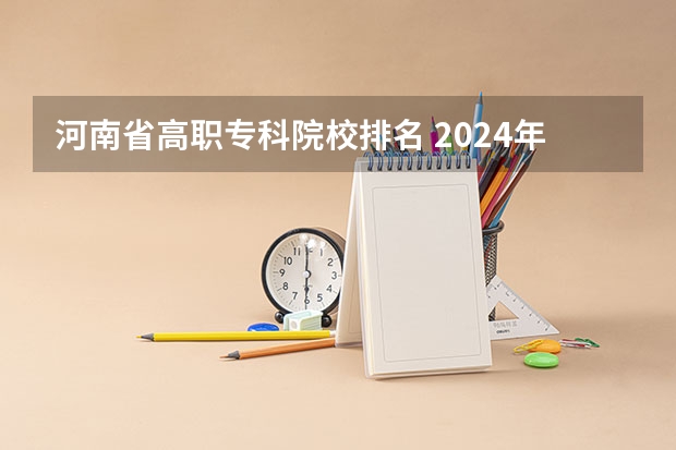 河南省高职专科院校排名 2024年河南省高职院校排名,黄河水利职业技术学院第一,河南职业技术学院第七