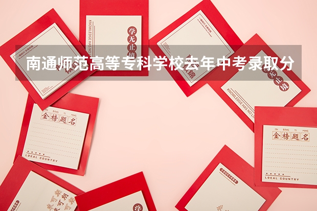 南通师范高等专科学校去年中考录取分是多少?