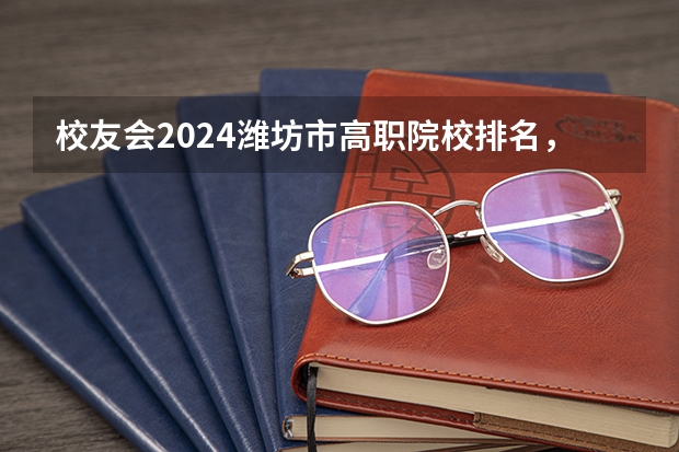 校友会2024潍坊市高职院校排名，山东科技职业学院前三（山东公办职业学校排名）