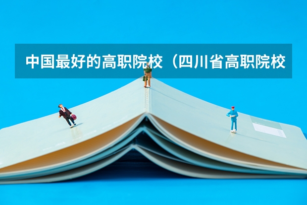 中国最好的高职院校（四川省高职院校实力排名情况怎样？）