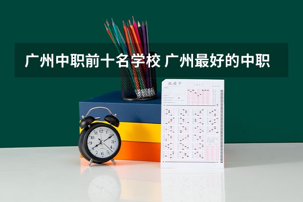 广州中职前十名学校 广州最好的中职学校及专业排名?