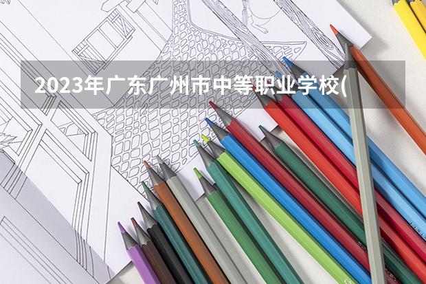 2023年广东广州市中等职业学校(中职)所有名单(38所) 广州最好的中职学校及专业排名?