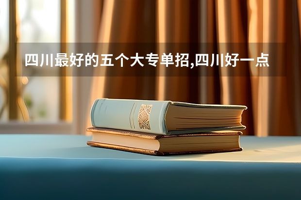 四川最好的五个大专单招,四川好一点的单招专科大学(四川单招学校排行榜专业)