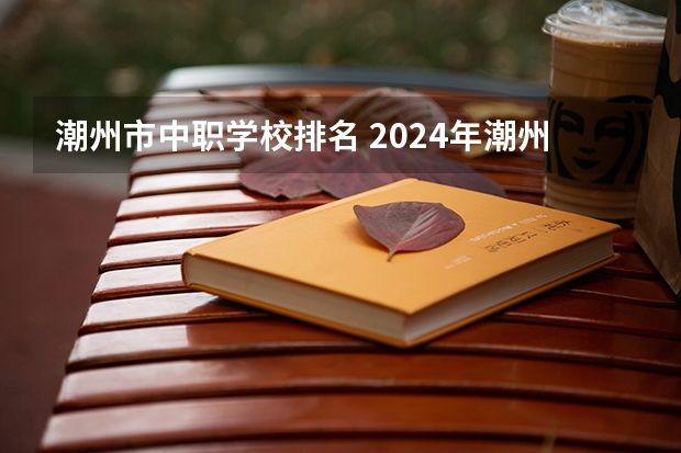 潮州市中职学校排名 2024年潮州初三毕业能读的民办中职中专学校