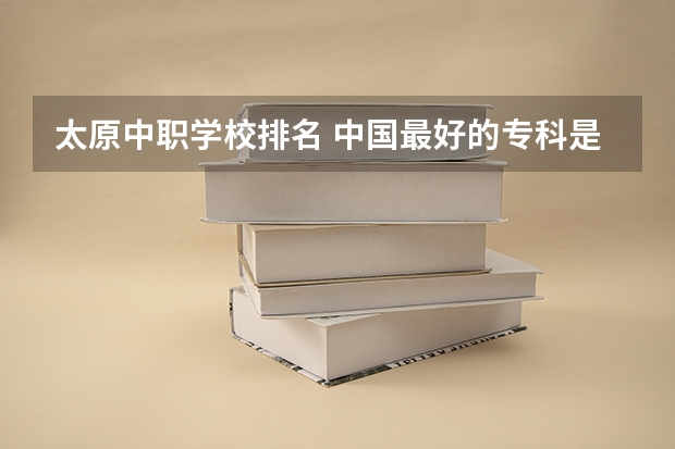 太原中职学校排名 中国最好的专科是哪几所学校