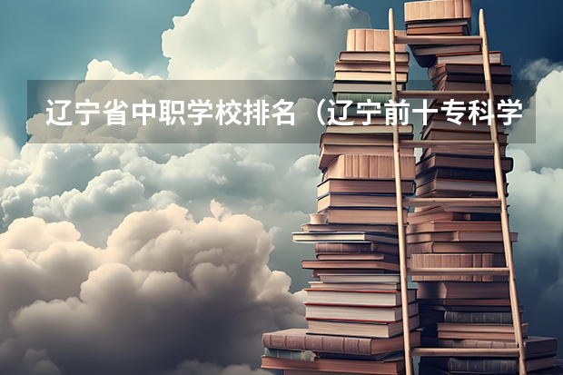 辽宁省中职学校排名（辽宁前十专科学校）