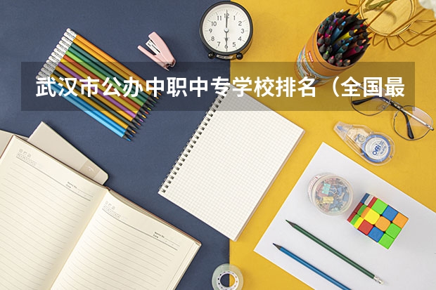武汉市公办中职中专学校排名（全国最好的中专学校排名）