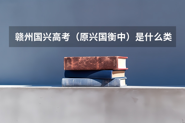 赣州国兴高考（原兴国衡中）是什么类型学校？