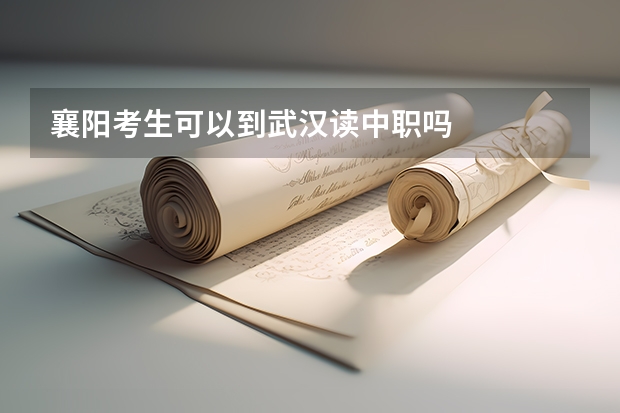 襄阳考生可以到武汉读中职吗
